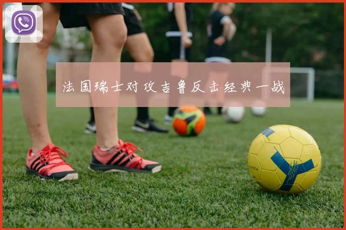 法国瑞士对攻吉鲁反击经典一战