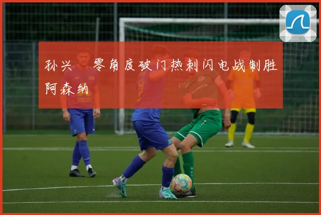 孙兴慜零角度破门热刺闪电战制胜阿森纳