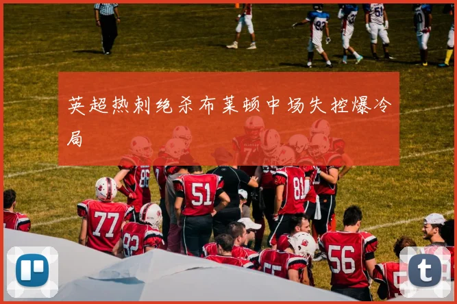 英超热刺绝杀布莱顿中场失控爆冷局