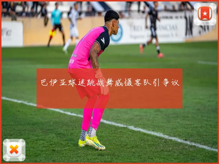 巴伊亚球迷跳战舞威慑客队引争议