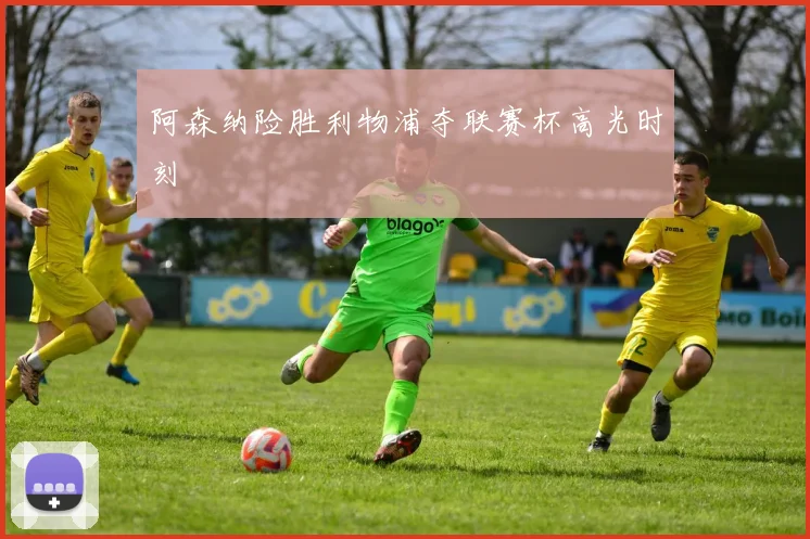 阿森纳险胜利物浦夺联赛杯高光时刻