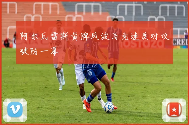 阿尔瓦雷斯黄牌风波马竞速度对攻破防一幕