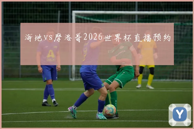 海地vs摩洛哥2026世界杯直播预约