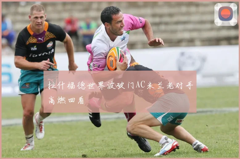 拉什福德世界波破门AC米兰老对手高燃回看
