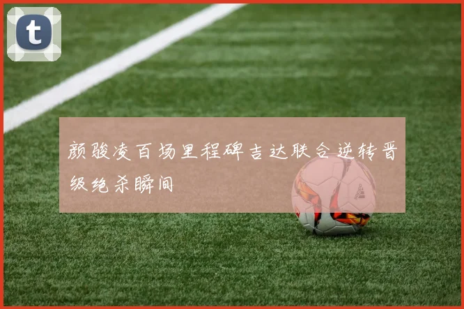 颜骏凌百场里程碑吉达联合逆转晋级绝杀瞬间