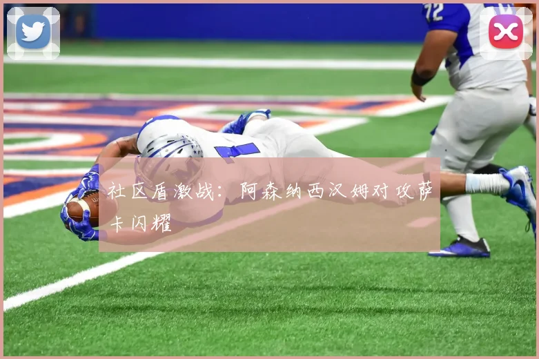 社区盾激战：阿森纳西汉姆对攻萨卡闪耀