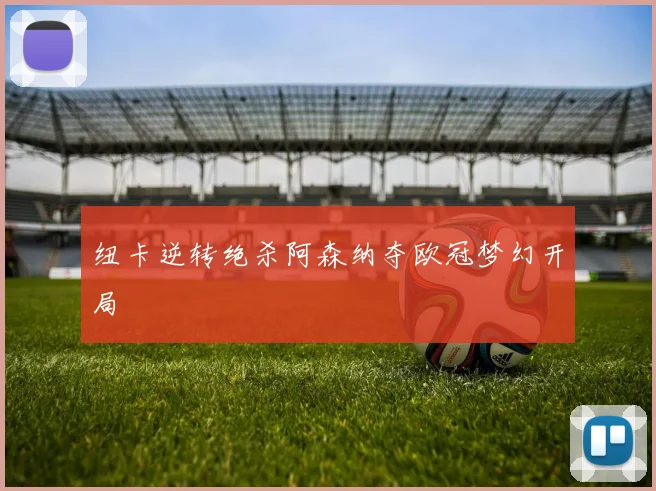 纽卡逆转绝杀阿森纳夺欧冠梦幻开局