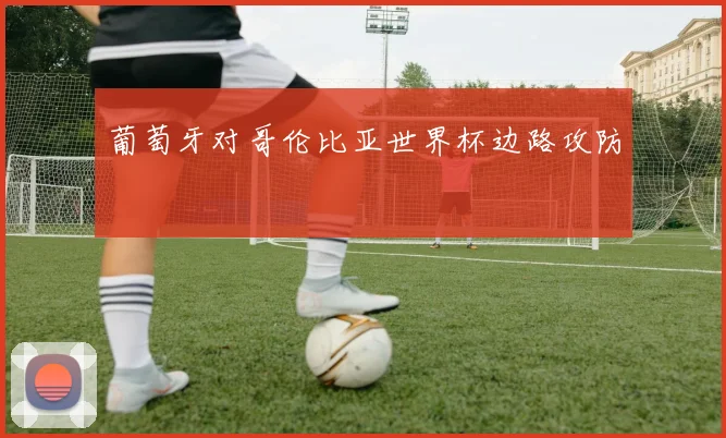 葡萄牙对哥伦比亚世界杯边路攻防