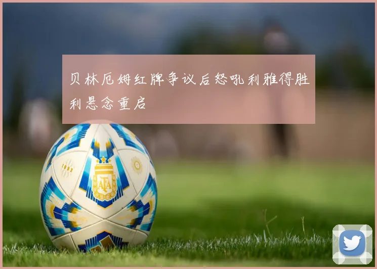 贝林厄姆红牌争议后怒吼利雅得胜利悬念重启