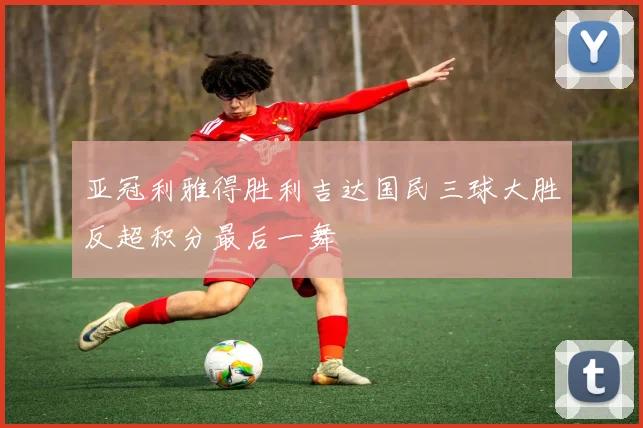 亚冠利雅得胜利吉达国民三球大胜反超积分最后一舞