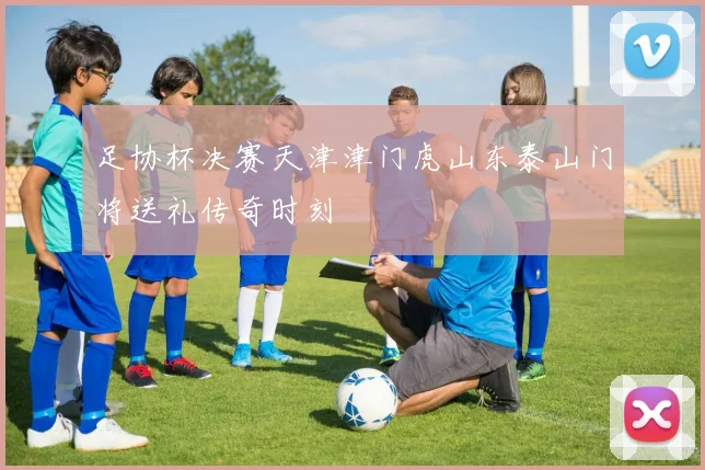 足协杯决赛天津津门虎山东泰山门将送礼传奇时刻