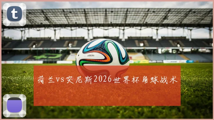 荷兰vs突尼斯2026世界杯角球战术