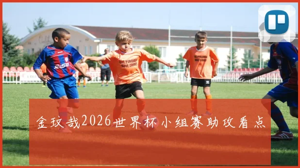 金玟哉2026世界杯小组赛助攻看点
