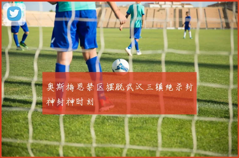 奥斯梅恩禁区摆脱武汉三镇绝杀封神封神时刻