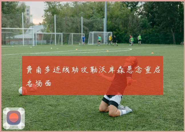 费南多连线助攻勒沃库森悬念重启名场面
