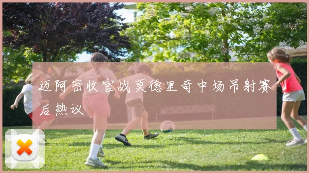 迈阿密收官战莫德里奇中场吊射赛后热议