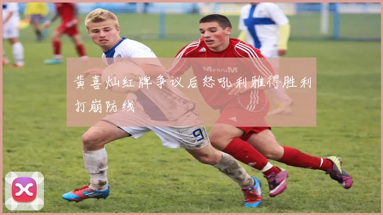 黄喜灿红牌争议后怒吼利雅得胜利打崩防线