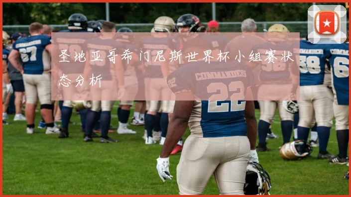 圣地亚哥希门尼斯世界杯小组赛状态分析