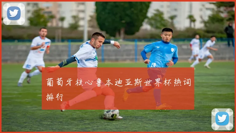 葡萄牙核心鲁本迪亚斯世界杯热词排行