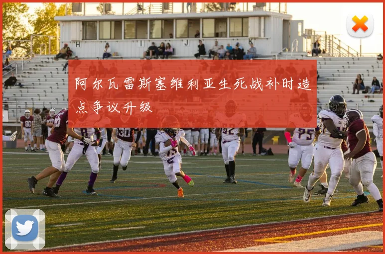 阿尔瓦雷斯塞维利亚生死战补时造点争议升级