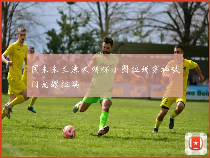 国米米兰意大利杯小图拉姆穿裆破门话题拉满