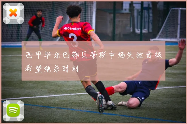 西甲毕尔巴鄂贝蒂斯中场失控晋级希望绝杀时刻