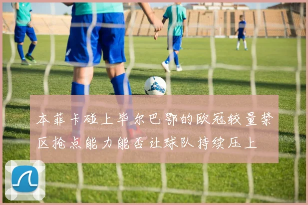 本菲卡碰上毕尔巴鄂的欧冠较量禁区抢点能力能否让球队持续压上