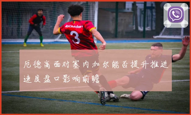 厄德高面对塞内加尔能否提升推进速度盘口影响前瞻