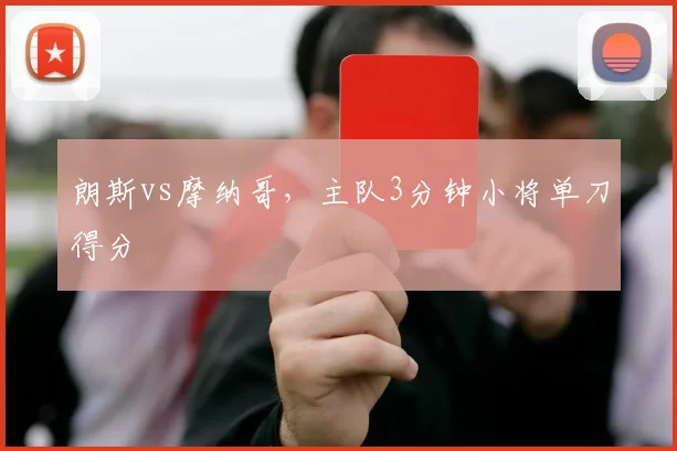 朗斯vs摩纳哥,主队3分钟小将单刀得分