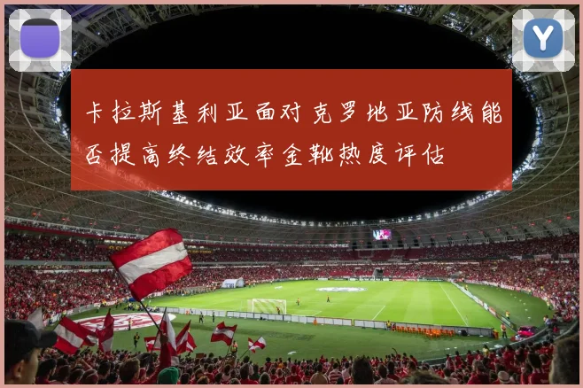 卡拉斯基利亚面对克罗地亚防线能否提高终结效率金靴热度评估