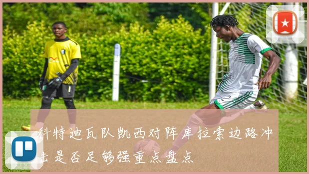 科特迪瓦队凯西对阵库拉索边路冲击是否足够强重点盘点