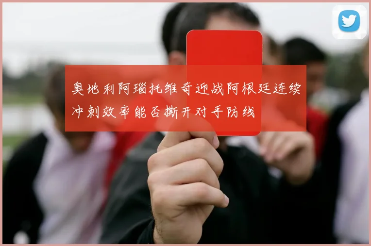 奥地利阿瑙托维奇迎战阿根廷连续冲刺效率能否撕开对手防线