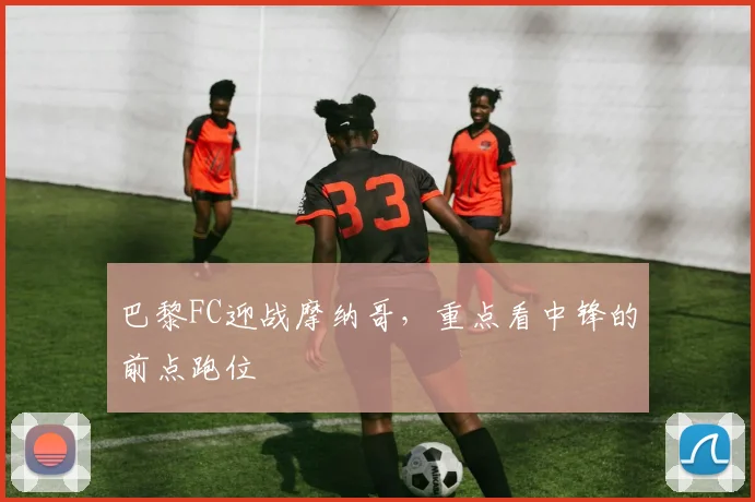 巴黎FC迎战摩纳哥,重点看中锋的前点跑位