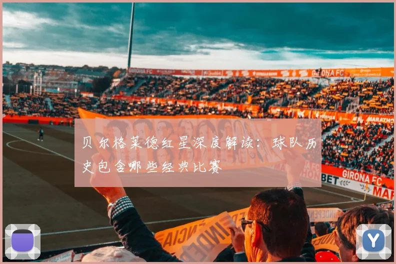 贝尔格莱德红星深度解读：球队历史包含哪些经典比赛