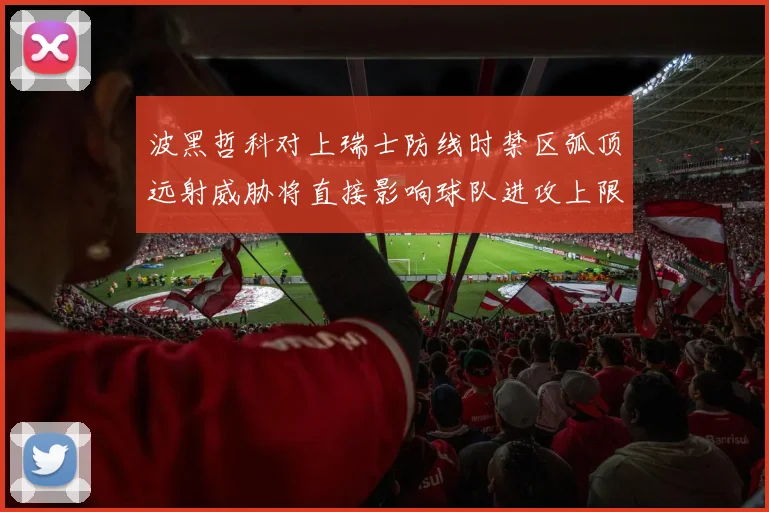 波黑哲科对上瑞士防线时禁区弧顶远射威胁将直接影响球队进攻上限