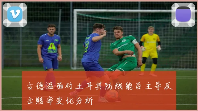 古德温面对土耳其防线能否主导反击赔率变化分析