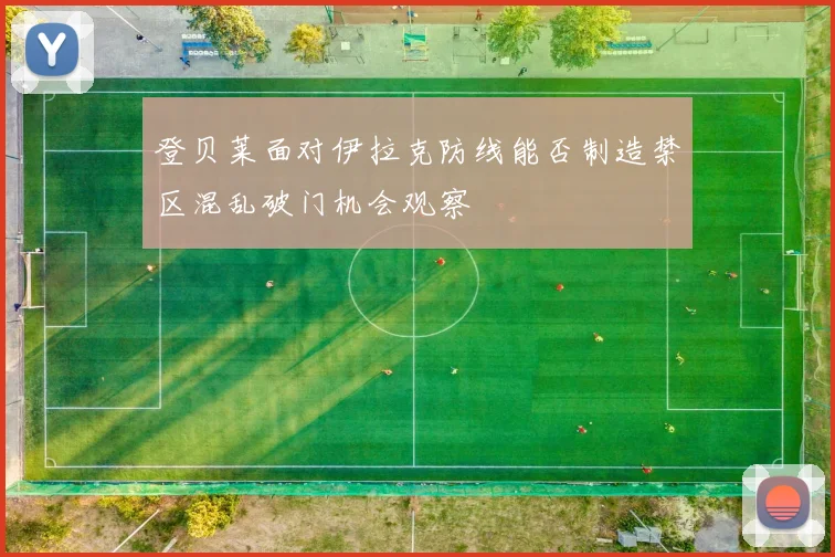 登贝莱面对伊拉克防线能否制造禁区混乱破门机会观察
