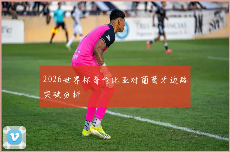 2026世界杯哥伦比亚对葡萄牙边路突破分析
