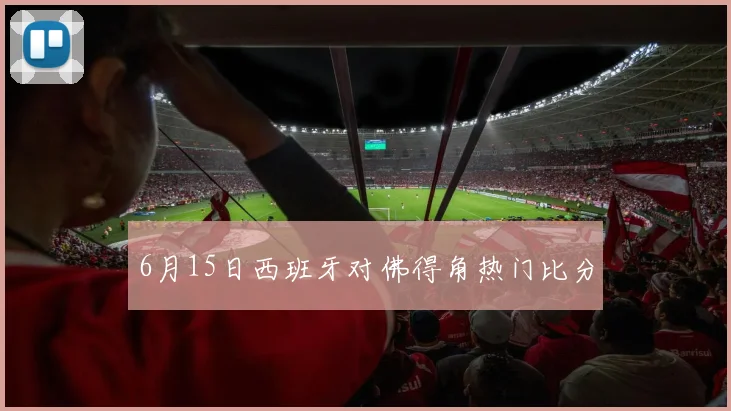 6月15日西班牙对佛得角热门比分