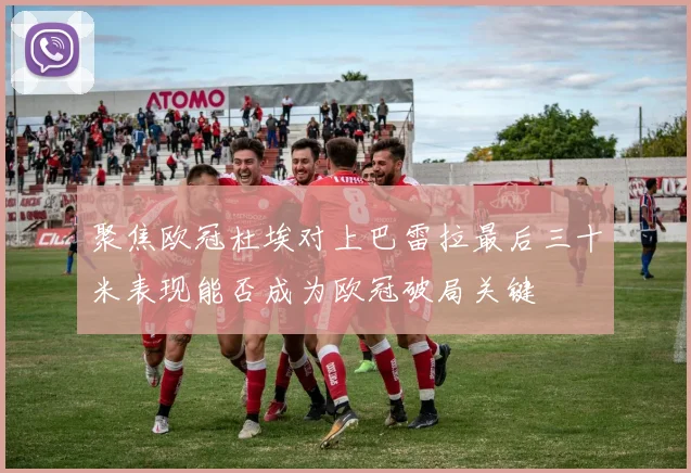 聚焦欧冠杜埃对上巴雷拉最后三十米表现能否成为欧冠破局关键