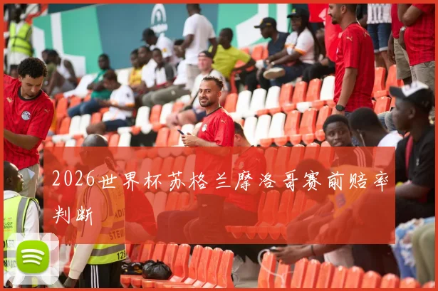 2026世界杯苏格兰摩洛哥赛前赔率判断