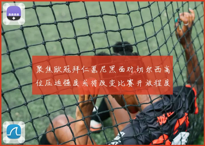 聚焦欧冠拜仁慕尼黑面对切尔西高位压迫强度或将改变比赛开放程度
