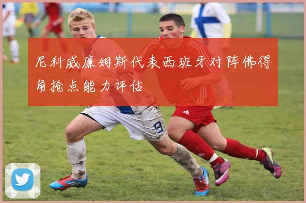 尼科威廉姆斯代表西班牙对阵佛得角抢点能力评估