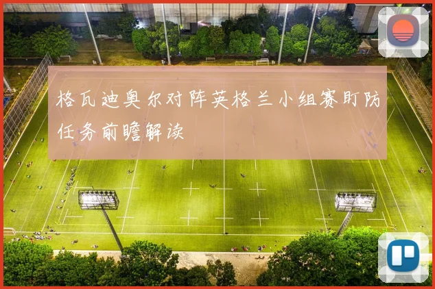 格瓦迪奥尔对阵英格兰小组赛盯防任务前瞻解读