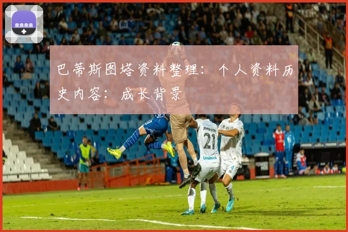 巴蒂斯图塔资料整理:个人资料历史内容:成长背景