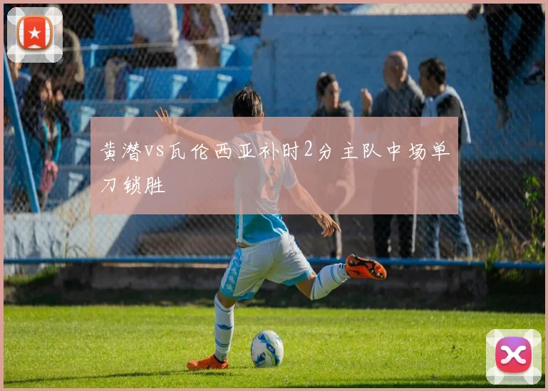 黄潜vs瓦伦西亚补时2分主队中场单刀锁胜