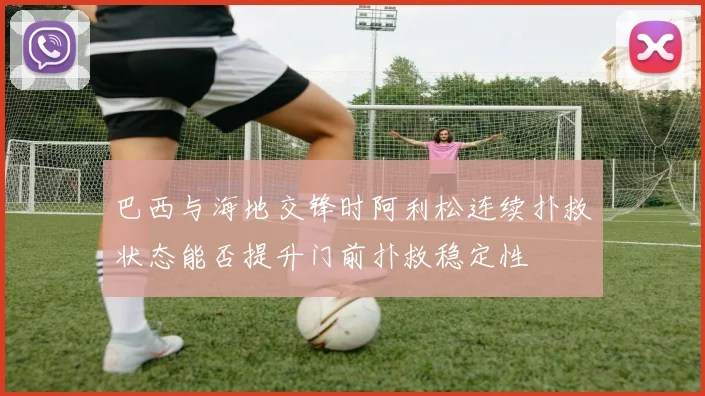 巴西与海地交锋时阿利松连续扑救状态能否提升门前扑救稳定性
