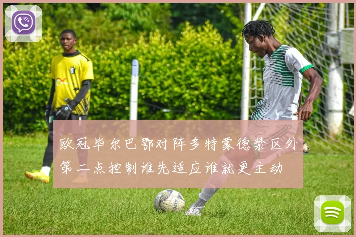 欧冠毕尔巴鄂对阵多特蒙德禁区外第二点控制谁先适应谁就更主动