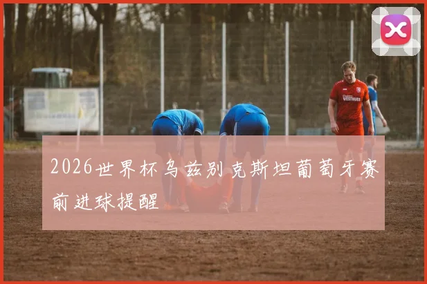 2026世界杯乌兹别克斯坦葡萄牙赛前进球提醒
