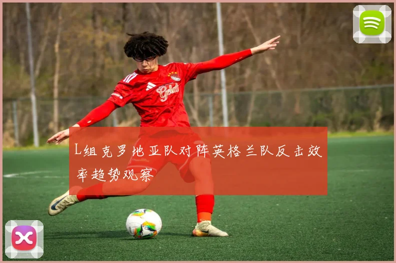 L组克罗地亚队对阵英格兰队反击效率趋势观察